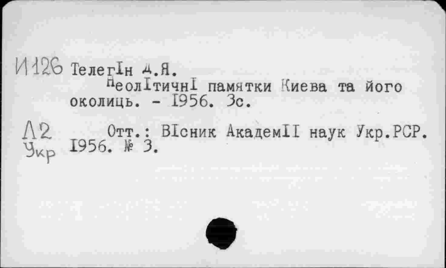 ﻿И Телегін Д.Я.
пеолІтичнІ памятки Киева та його околиць. - 1956. Зо.
Д2, Отт.: Вісник Академії наук Укр.РСР. 3v<p 1956. № 3.